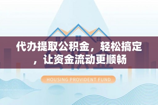 利辛代办提取公积金，轻松搞定，让资金流动更顺畅