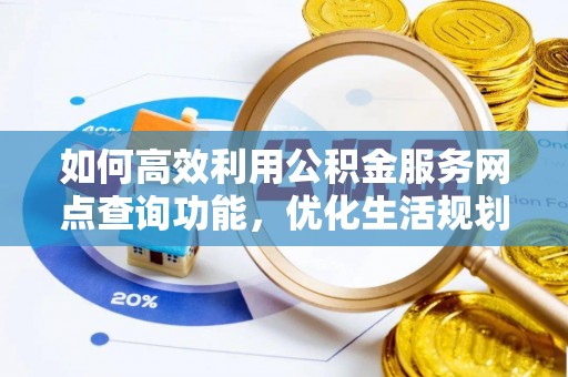 利辛如何高效利用公积金服务网点查询功能，优化生活规划