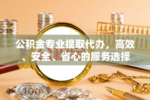 利辛公积金专业提取代办，高效、安全、省心的服务选择
