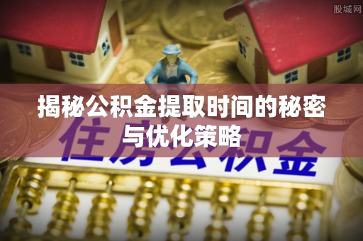 利辛揭秘公积金提取时间的秘密与优化策略