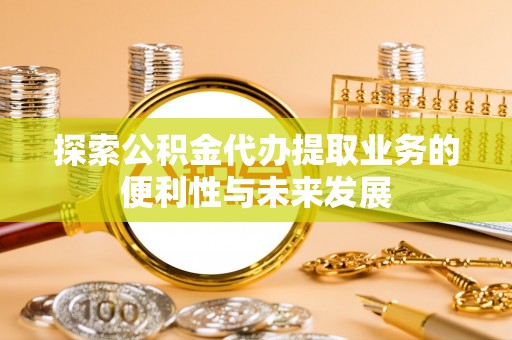 利辛探索公积金代办提取业务的便利性与未来发展