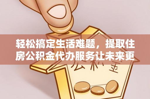 利辛轻松搞定生活难题，提取住房公积金代办服务让未来更安心