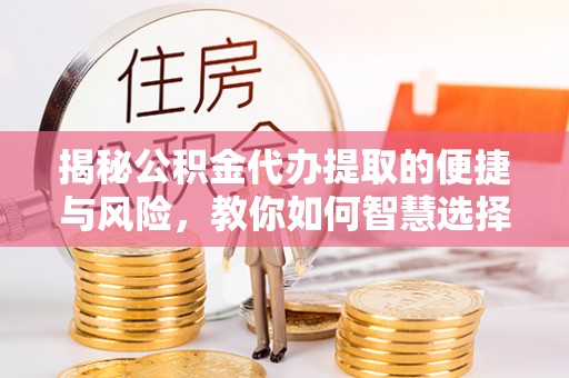利辛揭秘公积金代办提取的便捷与风险，教你如何智慧选择