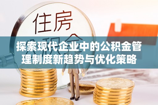 利辛探索现代企业中的公积金管理制度新趋势与优化策略