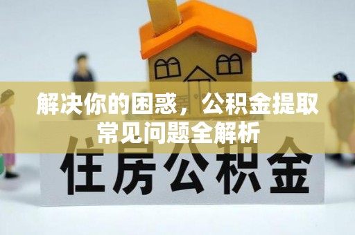 利辛解决你的困惑，公积金提取常见问题全解析