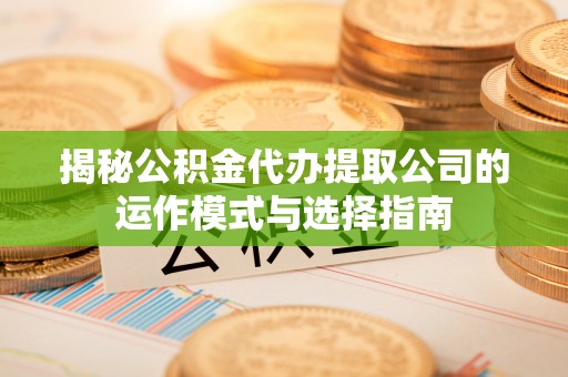 利辛揭秘公积金代办提取公司的运作模式与选择指南
