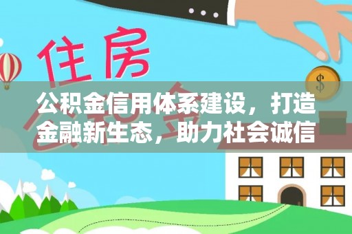利辛公积金信用体系建设，打造金融新生态，助力社会诚信发展