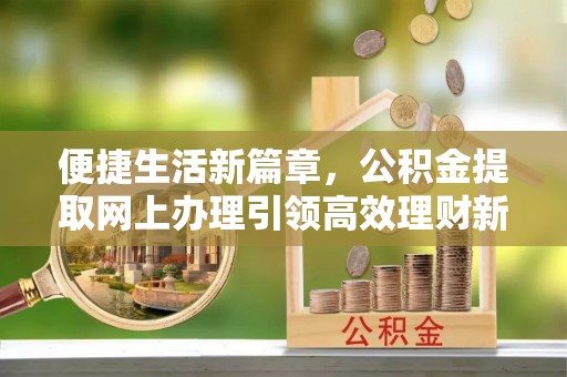 利辛便捷生活新篇章，公积金提取网上办理引领高效理财新趋势