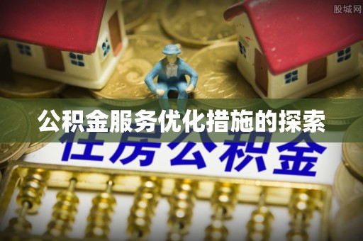 利辛公积金服务优化措施的探索