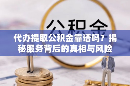 利辛代办提取公积金靠谱吗？揭秘服务背后的真相与风险