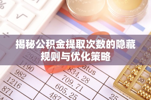 利辛揭秘公积金提取次数的隐藏规则与优化策略