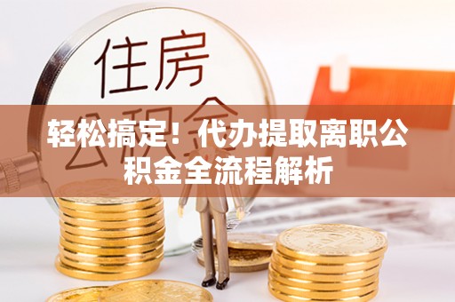 利辛轻松搞定！代办提取离职公积金全流程解析