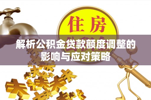 利辛解析公积金贷款额度调整的影响与应对策略