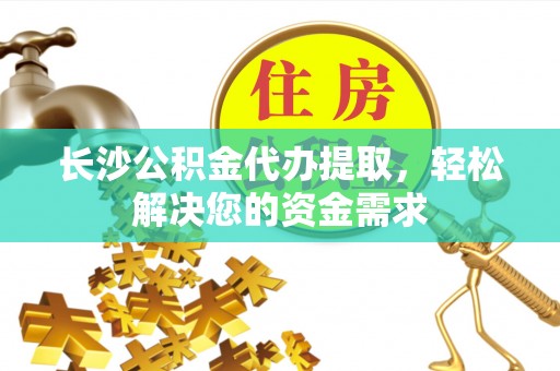 利辛长沙公积金代办提取，轻松解决您的资金需求