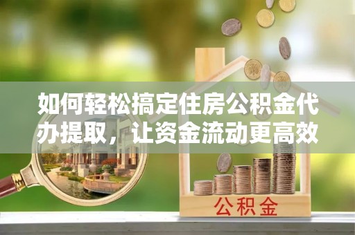 利辛如何轻松搞定住房公积金代办提取，让资金流动更高效