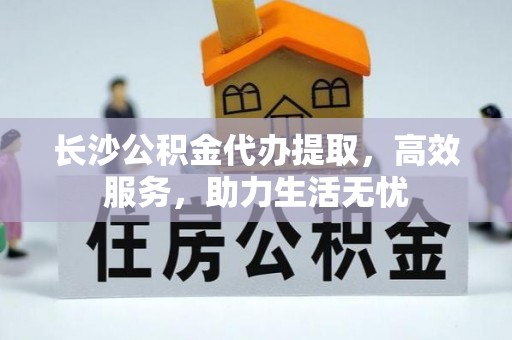 利辛长沙公积金代办提取，高效服务，助力生活无忧