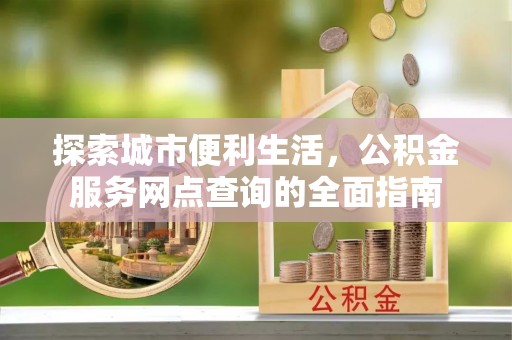 利辛探索城市便利生活，公积金服务网点查询的全面指南
