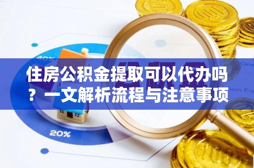 利辛住房公积金提取可以代办吗？一文解析流程与注意事项