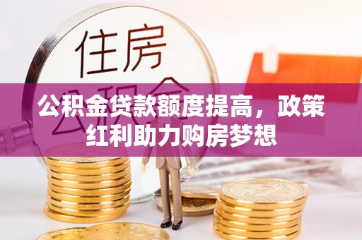 利辛公积金贷款额度提高，政策红利助力购房梦想