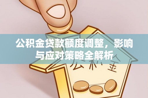 利辛公积金贷款额度调整，影响与应对策略全解析