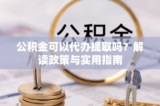 利辛公积金可以代办提取吗？解读政策与实用指南