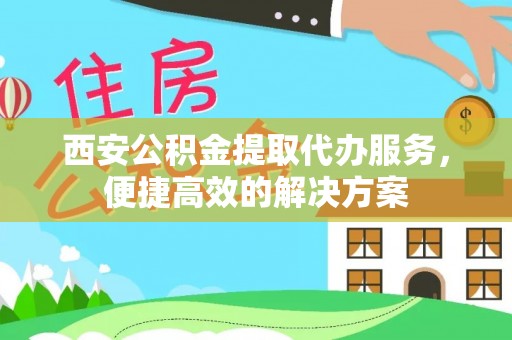 利辛西安公积金提取代办服务，便捷高效的解决方案