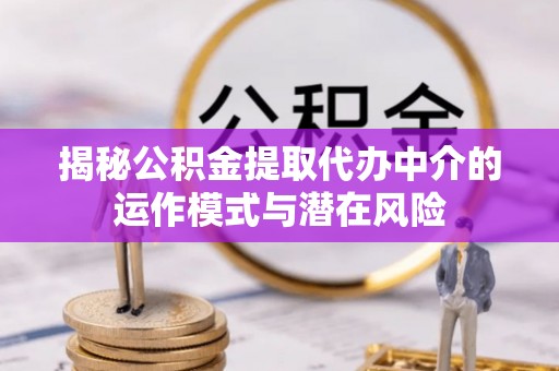 利辛揭秘公积金提取代办中介的运作模式与潜在风险