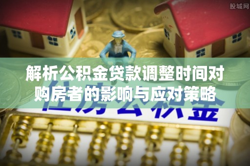 利辛解析公积金贷款调整时间对购房者的影响与应对策略