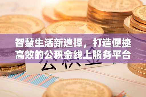 利辛智慧生活新选择，打造便捷高效的公积金线上服务平台