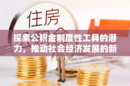 利辛探索公积金制度性工具的潜力，推动社会经济发展的新引擎