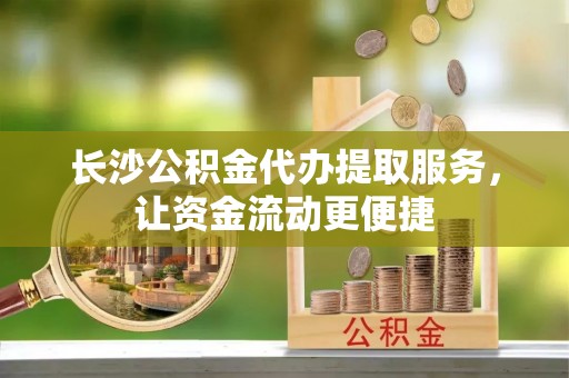 利辛长沙公积金代办提取服务，让资金流动更便捷