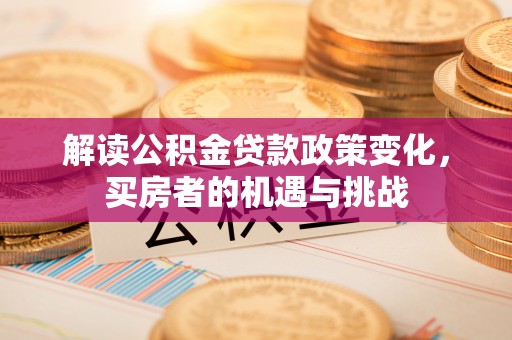 利辛解读公积金贷款政策变化，买房者的机遇与挑战