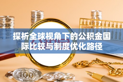利辛探析全球视角下的公积金国际比较与制度优化路径