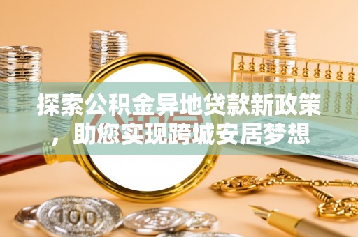 利辛探索公积金异地贷款新政策，助您实现跨城安居梦想