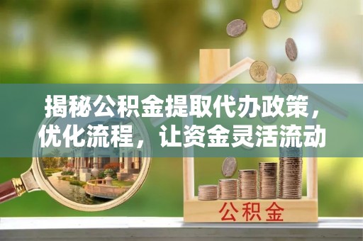 利辛揭秘公积金提取代办政策，优化流程，让资金灵活流动