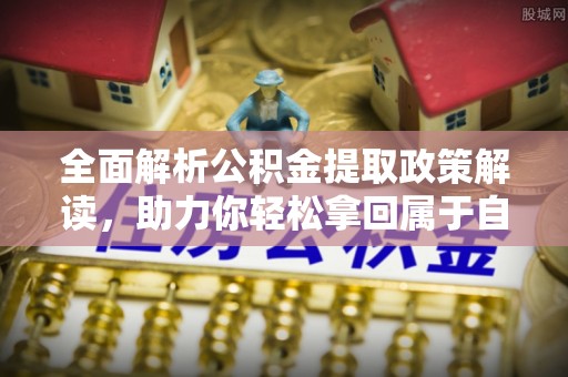 利辛全面解析公积金提取政策解读，助力你轻松拿回属于自己的钱