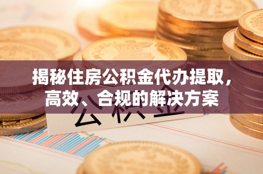 利辛揭秘住房公积金代办提取，高效、合规的解决方案