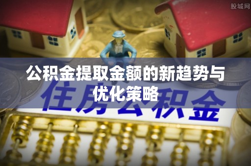 利辛公积金提取金额的新趋势与优化策略