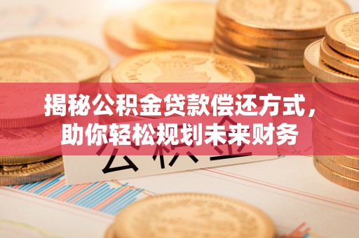 利辛揭秘公积金贷款偿还方式，助你轻松规划未来财务