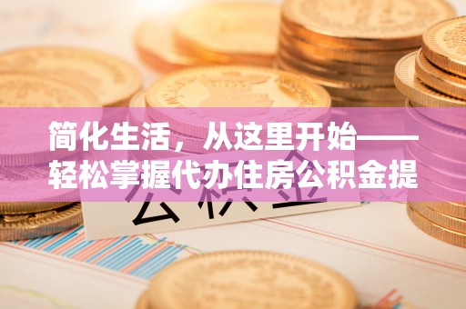 利辛简化生活，从这里开始——轻松掌握代办住房公积金提取全流程