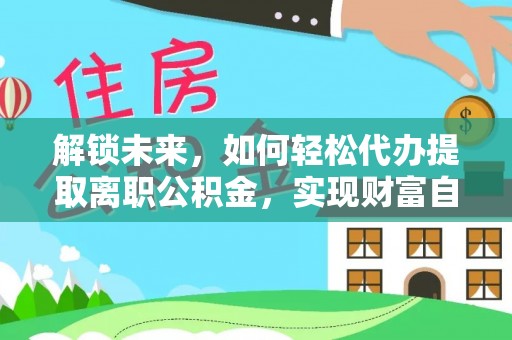 利辛解锁未来，如何轻松代办提取离职公积金，实现财富自由的第一步