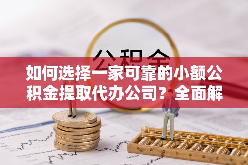 利辛如何选择一家可靠的小额公积金提取代办公司？全面解析与指南