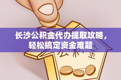 利辛长沙公积金代办提取攻略，轻松搞定资金难题