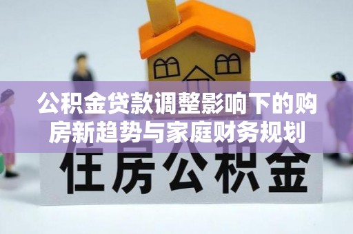 利辛公积金贷款调整影响下的购房新趋势与家庭财务规划