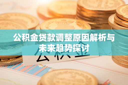 利辛公积金贷款调整原因解析与未来趋势探讨