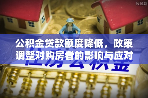 利辛公积金贷款额度降低，政策调整对购房者的影响与应对策略