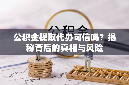利辛公积金提取代办可信吗？揭秘背后的真相与风险