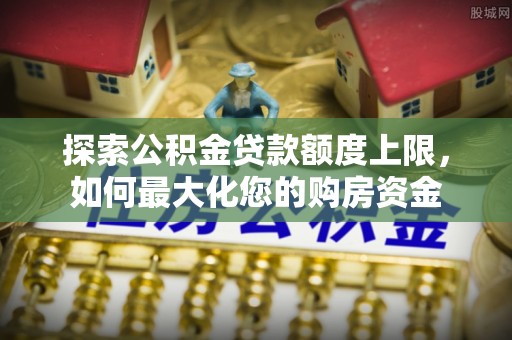 利辛探索公积金贷款额度上限，如何最大化您的购房资金