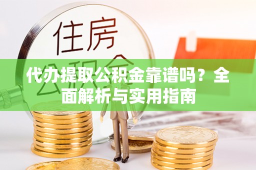利辛代办提取公积金靠谱吗？全面解析与实用指南