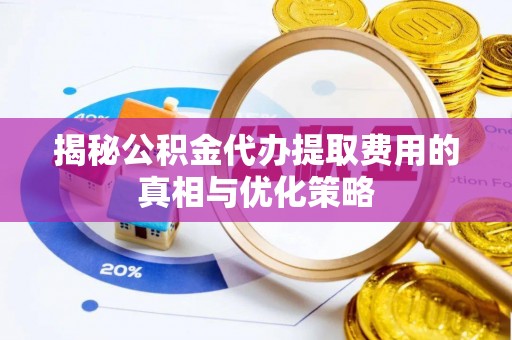 利辛揭秘公积金代办提取费用的真相与优化策略